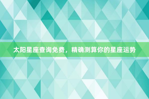 太阳星座查询免费，精确测算你的星座运势