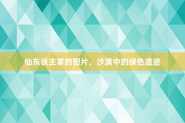 仙东谈主掌的图片，沙漠中的绿色遗迹